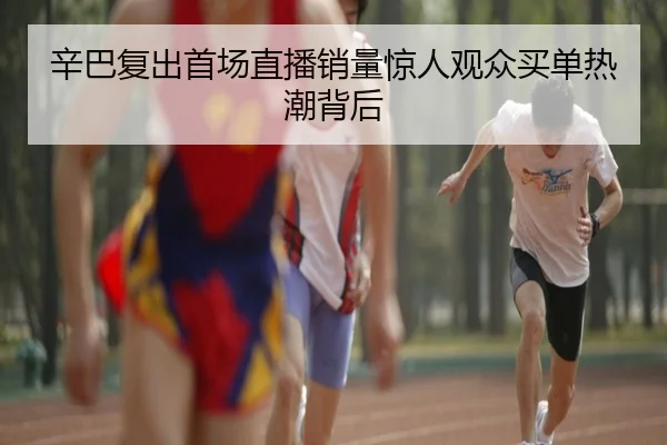 辛巴复出首场直播销量惊人观众买单热潮背后